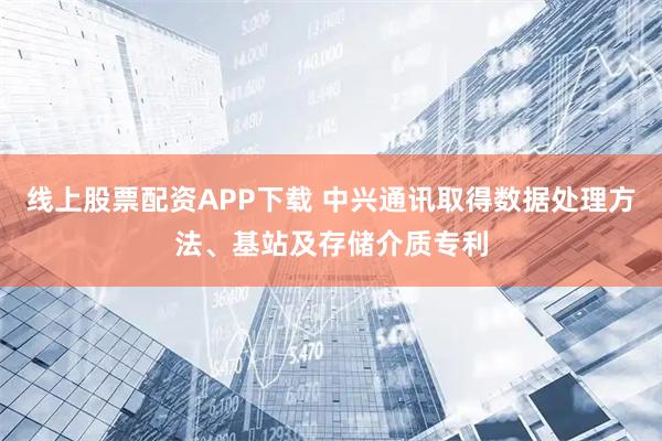 线上股票配资APP下载 中兴通讯取得数据处理方法、基站及存储介质专利