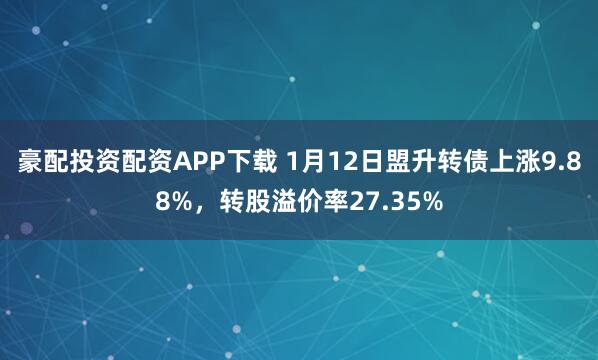 豪配投资配资APP下载 1月12日盟升转债上涨9.88%，转股溢价率27.35%