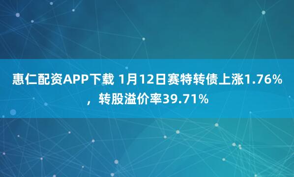 惠仁配资APP下载 1月12日赛特转债上涨1.76%，转股溢价率39.71%