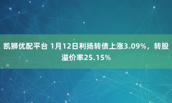 凯狮优配平台 1月12日利扬转债上涨3.09%，转股溢价率25.15%