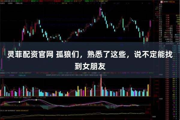 灵菲配资官网 孤狼们，熟悉了这些，说不定能找到女朋友