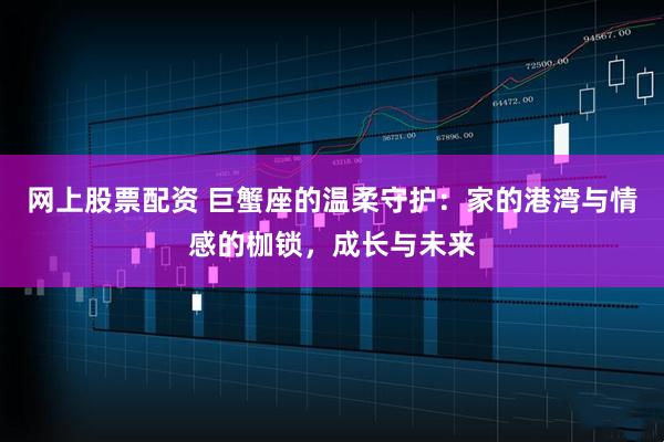 网上股票配资 巨蟹座的温柔守护：家的港湾与情感的枷锁，成长与未来