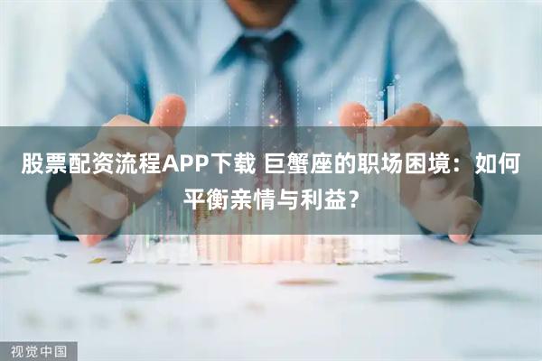 股票配资流程APP下载 巨蟹座的职场困境：如何平衡亲情与利益？