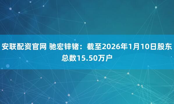 安联配资官网 驰宏锌锗：截至2026年1月10日股东总数15.50万户