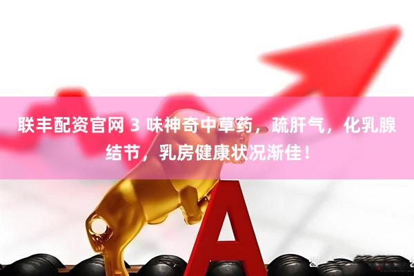 联丰配资官网 3 味神奇中草药，疏肝气，化乳腺结节，乳房健康状况渐佳！