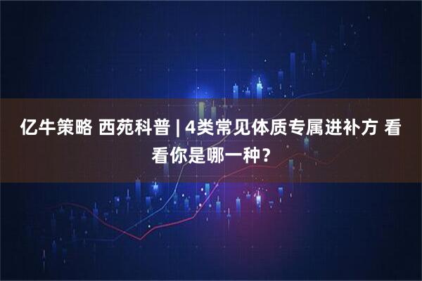 亿牛策略 西苑科普 | 4类常见体质专属进补方 看看你是哪一种？