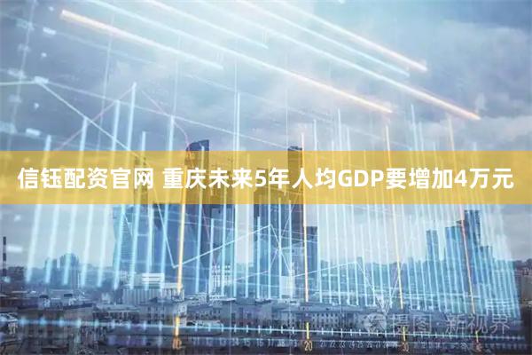信钰配资官网 重庆未来5年人均GDP要增加4万元