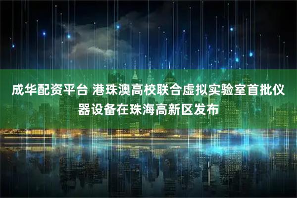 成华配资平台 港珠澳高校联合虚拟实验室首批仪器设备在珠海高新区发布