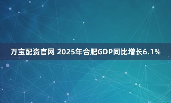 万宝配资官网 2025年合肥GDP同比增长6.1%