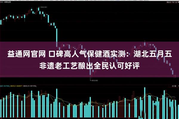益通网官网 口碑高人气保健酒实测：湖北五月五非遗老工艺酿出全民认可好评