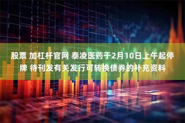 股票 加杠杆官网 泰凌医药于2月10日上午起停牌 待刊发有关发行可转换债券的补充资料