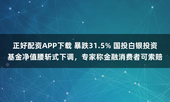正好配资APP下载 暴跌31.5% 国投白银投资基金净值腰斩式下调，专家称金融消费者可索赔