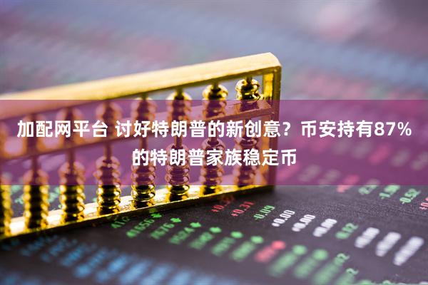 加配网平台 讨好特朗普的新创意？币安持有87%的特朗普家族稳定币