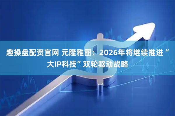 趣操盘配资官网 元隆雅图：2026年将继续推进“大IP科技”双轮驱动战略