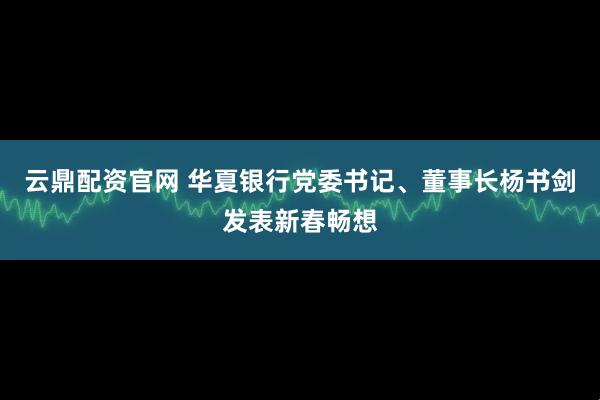 云鼎配资官网 华夏银行党委书记、董事长杨书剑发表新春畅想