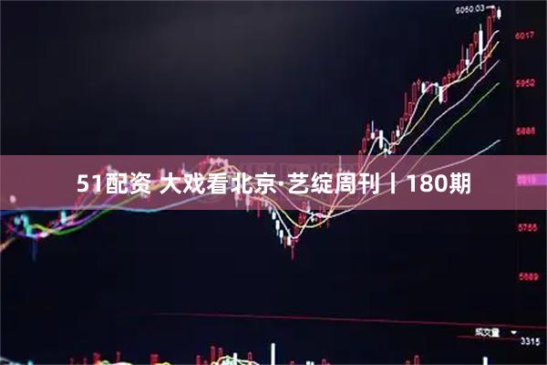 51配资 大戏看北京·艺绽周刊丨180期