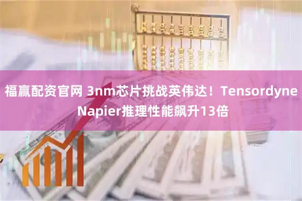 福赢配资官网 3nm芯片挑战英伟达!Tensordyne Napier推理性能飙升13倍