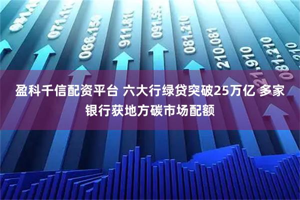 盈科千信配资平台 六大行绿贷突破25万亿 多家银行获地方碳市场配额